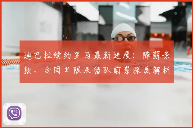 迪巴拉续约罗马最新进展:降薪条款、合同年限及留队前景深度解析