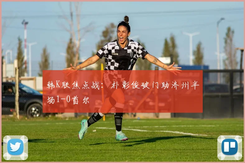 韩K联焦点战：朴彰俊破门助济州半场1-0首尔