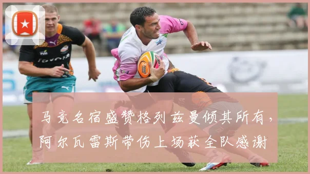 马竞名宿盛赞格列兹曼倾其所有,阿尔瓦雷斯带伤上场获全队感谢
