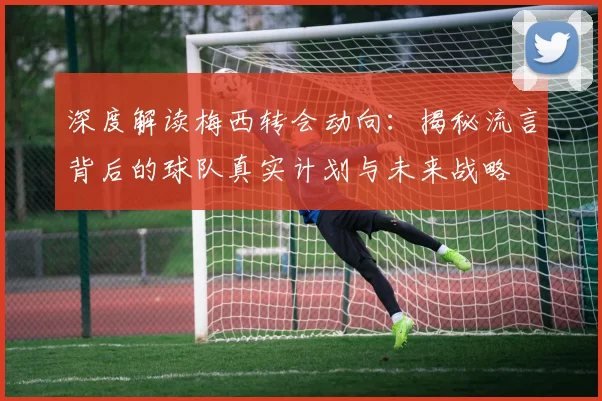 深度解读梅西转会动向:揭秘流言背后的球队真实计划与未来战略