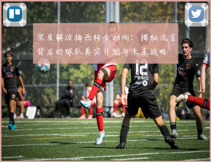 深度解读梅西转会动向：揭秘流言背后的球队真实计划与未来战略