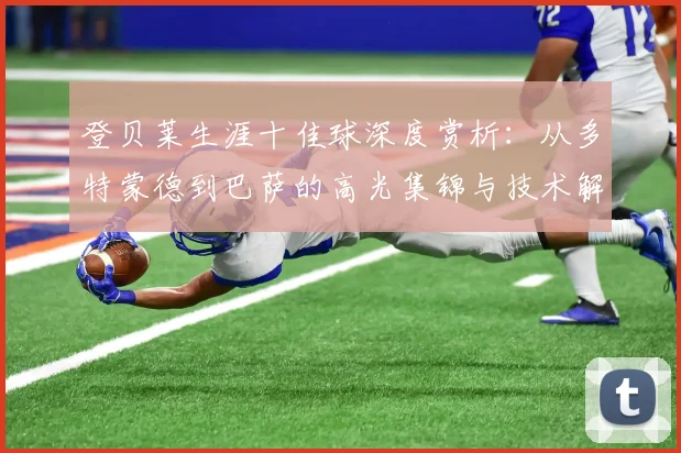 登贝莱生涯十佳球深度赏析：从多特蒙德到巴萨的高光集锦与技术解析