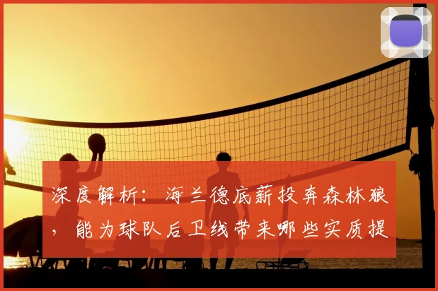 深度解析:海兰德底薪投奔森林狼,能为球队后卫线带来哪些实质提升?