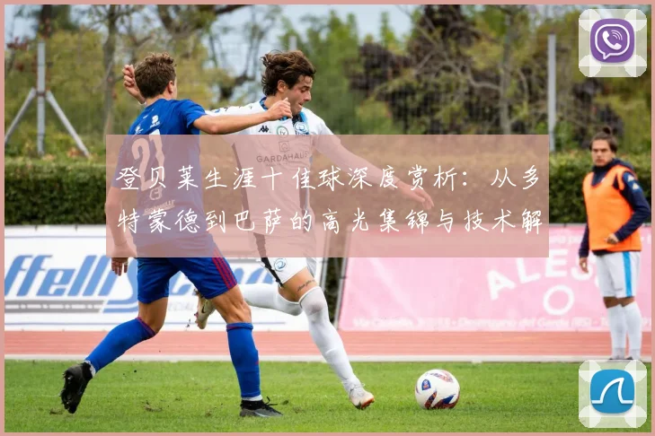 登贝莱生涯十佳球深度赏析:从多特蒙德到巴萨的高光集锦与技术解析