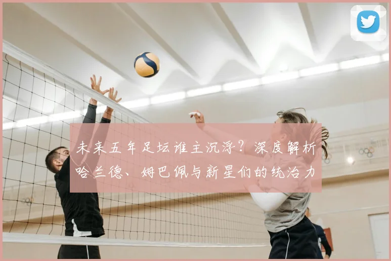未来五年足坛谁主沉浮？深度解析哈兰德、姆巴佩与新星们的统治力之争